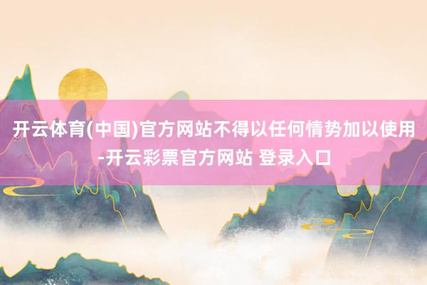 开云体育(中国)官方网站不得以任何情势加以使用-开云彩票官方网站 登录入口