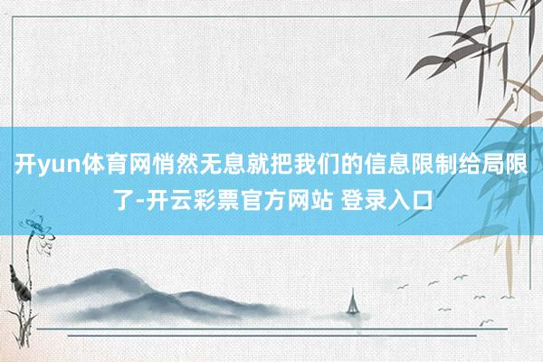 开yun体育网悄然无息就把我们的信息限制给局限了-开云彩票官方网站 登录入口