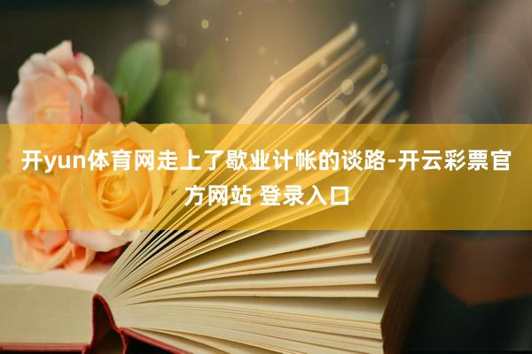 开yun体育网走上了歇业计帐的谈路-开云彩票官方网站 登录入口