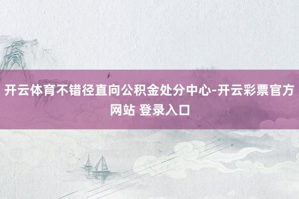 开云体育不错径直向公积金处分中心-开云彩票官方网站 登录入口