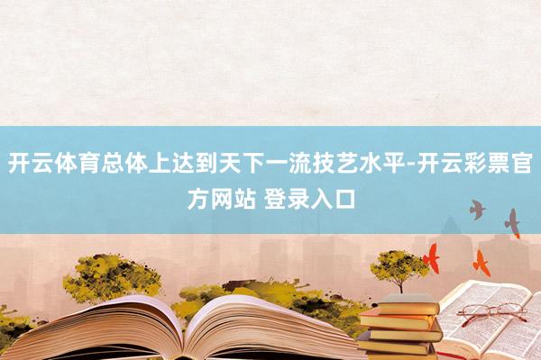 开云体育总体上达到天下一流技艺水平-开云彩票官方网站 登录入口