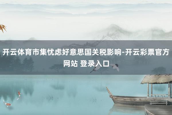 开云体育市集忧虑好意思国关税影响-开云彩票官方网站 登录入口