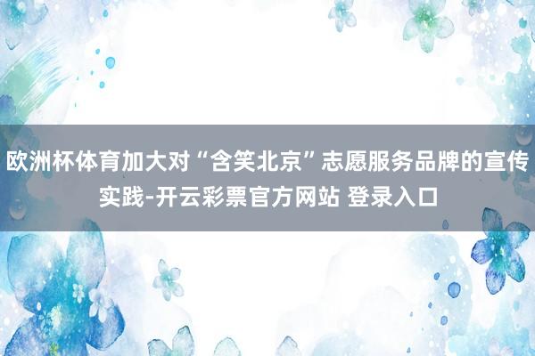欧洲杯体育加大对“含笑北京”志愿服务品牌的宣传实践-开云彩票官方网站 登录入口