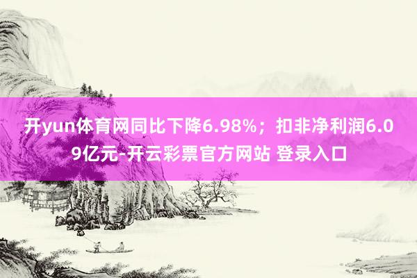 开yun体育网同比下降6.98%；扣非净利润6.09亿元-开云彩票官方网站 登录入口