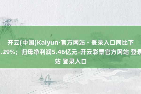 开云(中国)Kaiyun·官方网站 - 登录入口同比下降14.29%；归母净利润5.46亿元-开云彩票官方网站 登录入口