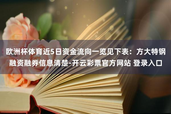 欧洲杯体育近5日资金流向一览见下表：方大特钢融资融券信息清楚-开云彩票官方网站 登录入口