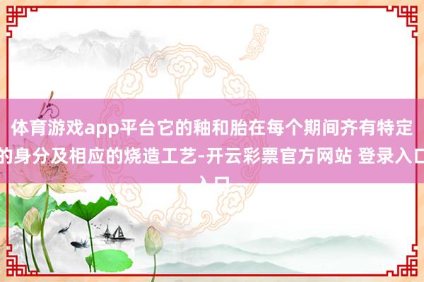 体育游戏app平台它的釉和胎在每个期间齐有特定的身分及相应的烧造工艺-开云彩票官方网站 登录入口