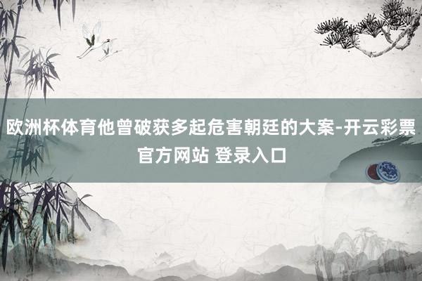 欧洲杯体育他曾破获多起危害朝廷的大案-开云彩票官方网站 登录入口