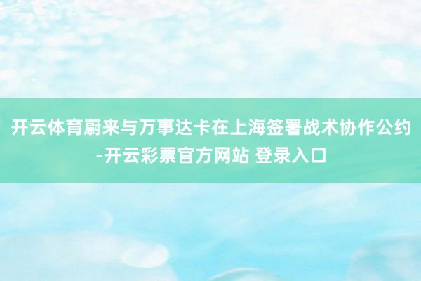 开云体育蔚来与万事达卡在上海签署战术协作公约-开云彩票官方网站 登录入口