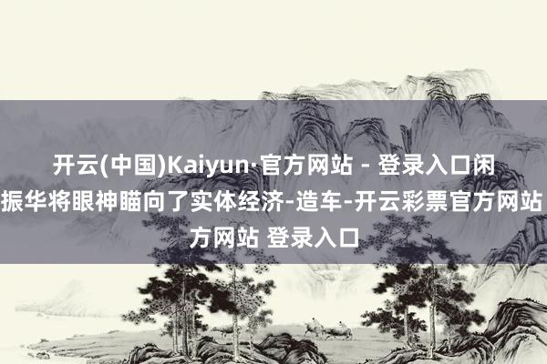 开云(中国)Kaiyun·官方网站 - 登录入口闲不住的姚振华将眼神瞄向了实体经济-造车-开云彩票官方网站 登录入口