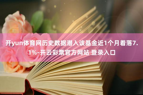 开yun体育网历史数据潜入该基金近1个月着落7.1%-开云彩票官方网站 登录入口