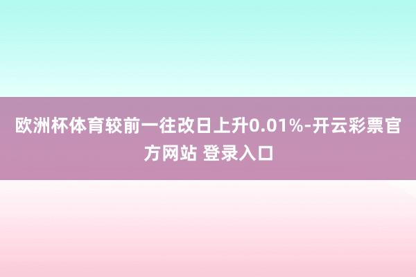 欧洲杯体育较前一往改日上升0.01%-开云彩票官方网站 登录入口