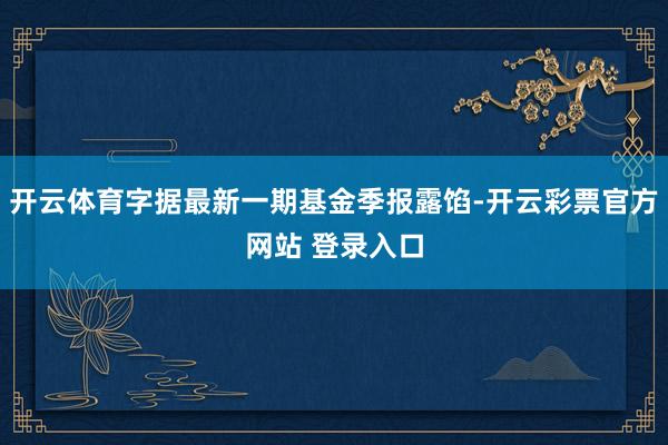开云体育字据最新一期基金季报露馅-开云彩票官方网站 登录入口