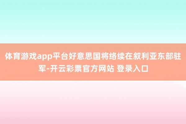体育游戏app平台好意思国将络续在叙利亚东部驻军-开云彩票官方网站 登录入口