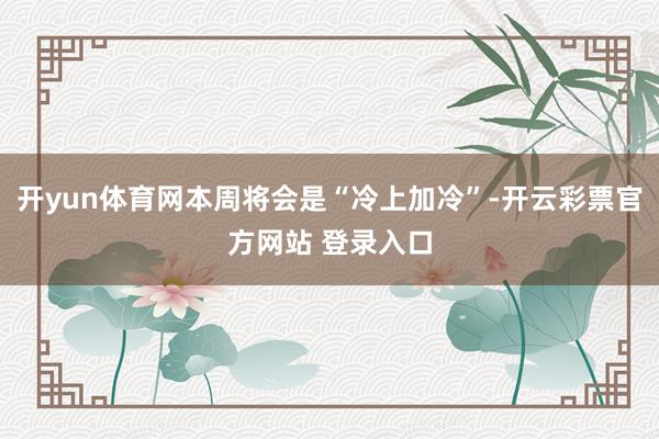 开yun体育网本周将会是“冷上加冷”-开云彩票官方网站 登录入口