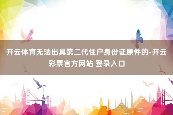 开云体育无法出具第二代住户身份证原件的-开云彩票官方网站 登录入口