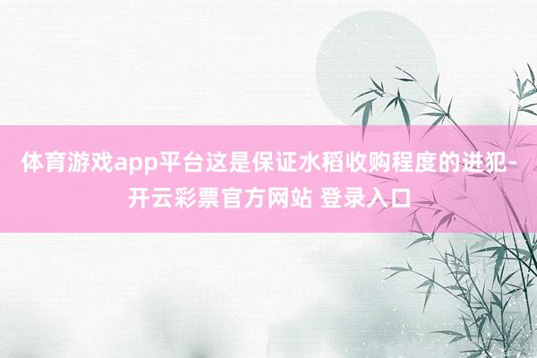 体育游戏app平台这是保证水稻收购程度的进犯-开云彩票官方网站 登录入口