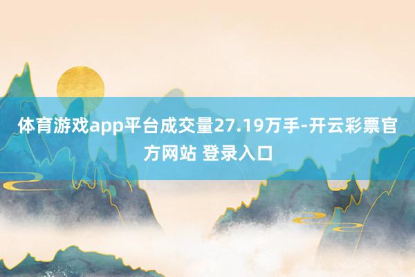 体育游戏app平台成交量27.19万手-开云彩票官方网站 登录入口
