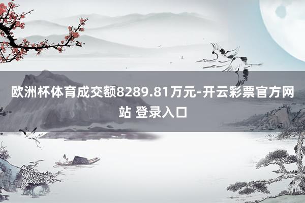 欧洲杯体育成交额8289.81万元-开云彩票官方网站 登录入口