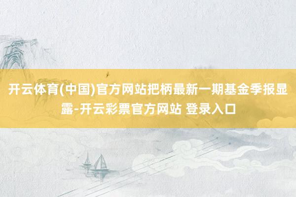 开云体育(中国)官方网站把柄最新一期基金季报显露-开云彩票官方网站 登录入口