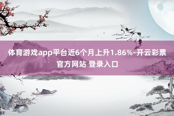 体育游戏app平台近6个月上升1.86%-开云彩票官方网站 登录入口