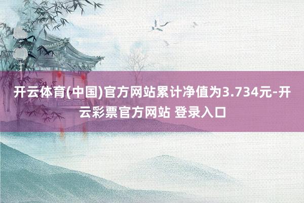 开云体育(中国)官方网站累计净值为3.734元-开云彩票官方网站 登录入口