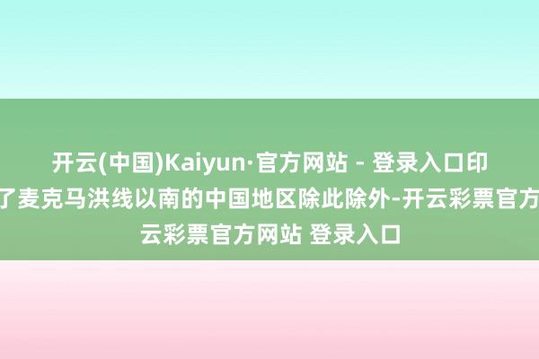 开云(中国)Kaiyun·官方网站 - 登录入口印度已透澈铁心了麦克马洪线以南的中国地区除此除外-开云彩票官方网站 登录入口