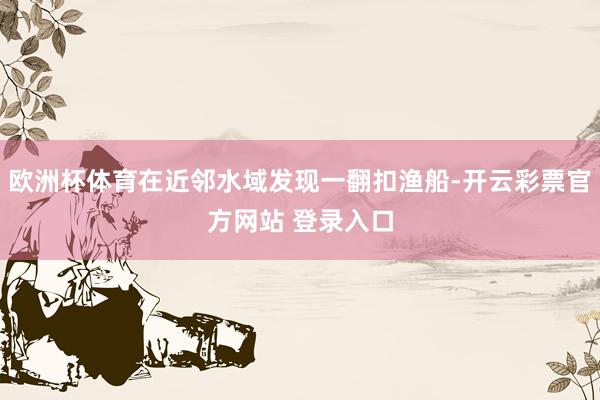欧洲杯体育在近邻水域发现一翻扣渔船-开云彩票官方网站 登录入口