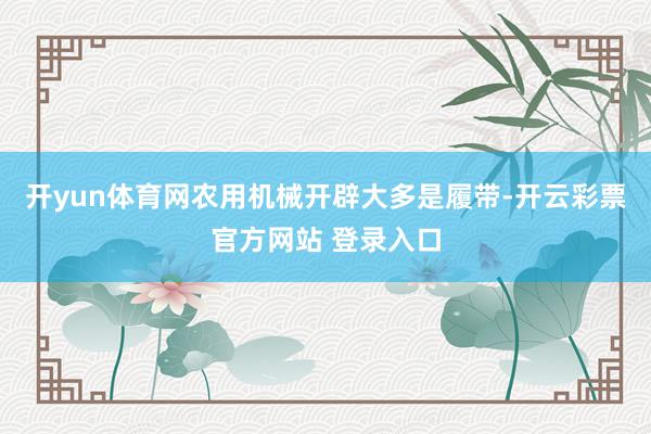 开yun体育网农用机械开辟大多是履带-开云彩票官方网站 登录入口