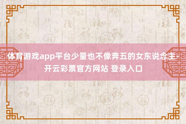 体育游戏app平台少量也不像奔五的女东说念主-开云彩票官方网站 登录入口