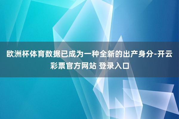 欧洲杯体育数据已成为一种全新的出产身分-开云彩票官方网站 登录入口