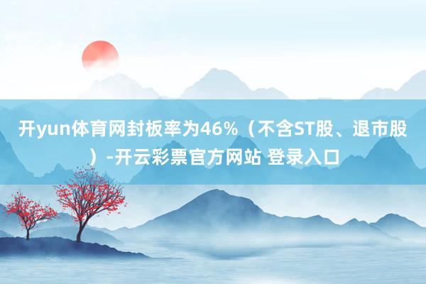 开yun体育网封板率为46%（不含ST股、退市股）-开云彩票官方网站 登录入口