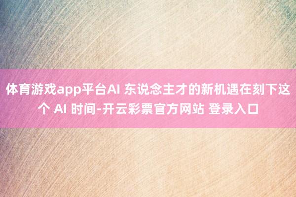 体育游戏app平台AI 东说念主才的新机遇在刻下这个 AI 时间-开云彩票官方网站 登录入口