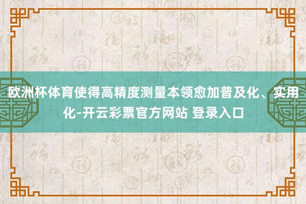 欧洲杯体育使得高精度测量本领愈加普及化、实用化-开云彩票官方网站 登录入口