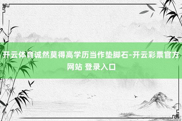 开云体育诚然莫得高学历当作垫脚石-开云彩票官方网站 登录入口
