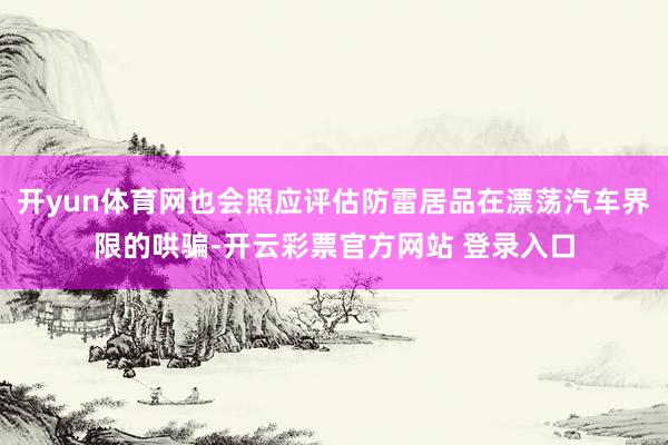 开yun体育网也会照应评估防雷居品在漂荡汽车界限的哄骗-开云彩票官方网站 登录入口