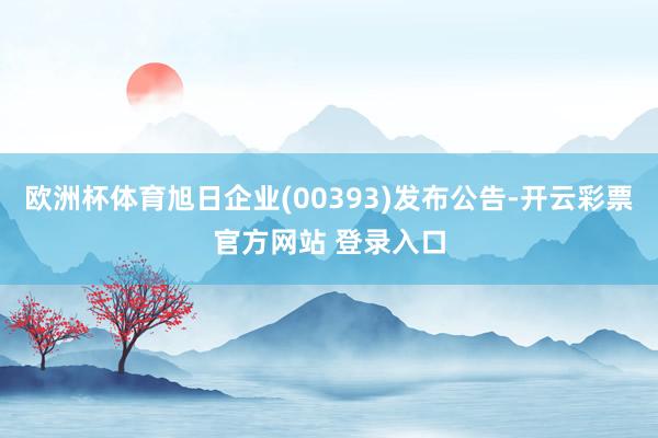 欧洲杯体育旭日企业(00393)发布公告-开云彩票官方网站 登录入口