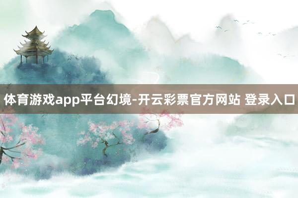 体育游戏app平台幻境-开云彩票官方网站 登录入口