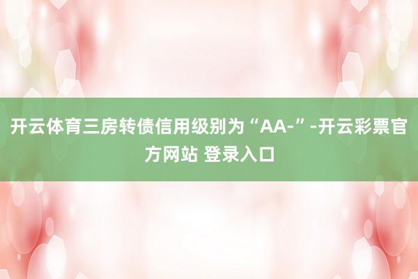 开云体育三房转债信用级别为“AA-”-开云彩票官方网站 登录入口