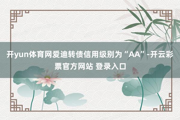 开yun体育网爱迪转债信用级别为“AA”-开云彩票官方网站 登录入口