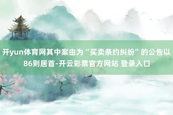 开yun体育网其中案由为“买卖条约纠纷”的公告以86则居首-开云彩票官方网站 登录入口