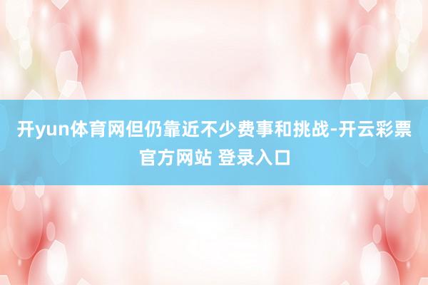 开yun体育网但仍靠近不少费事和挑战-开云彩票官方网站 登录入口