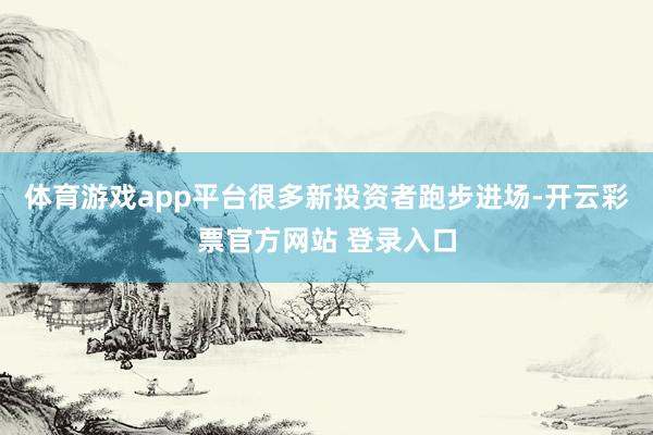 体育游戏app平台　　很多新投资者跑步进场-开云彩票官方网站 登录入口