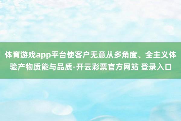 体育游戏app平台使客户无意从多角度、全主义体验产物质能与品质-开云彩票官方网站 登录入口