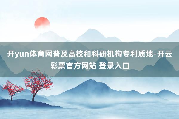 开yun体育网普及高校和科研机构专利质地-开云彩票官方网站 登录入口