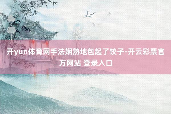 开yun体育网手法娴熟地包起了饺子-开云彩票官方网站 登录入口