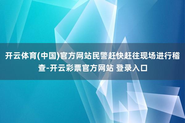 开云体育(中国)官方网站民警赶快赶往现场进行稽查-开云彩票官方网站 登录入口