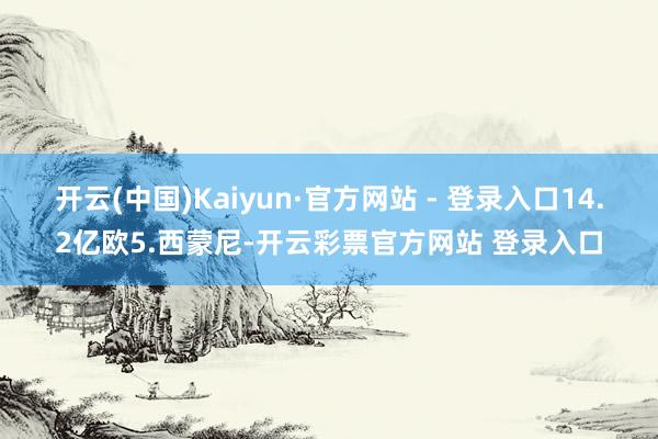 开云(中国)Kaiyun·官方网站 - 登录入口14.2亿欧5.西蒙尼-开云彩票官方网站 登录入口