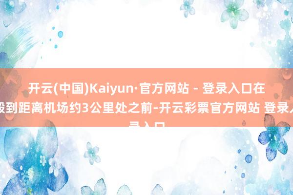 开云(中国)Kaiyun·官方网站 - 登录入口在坠毁到距离机场约3公里处之前-开云彩票官方网站 登录入口