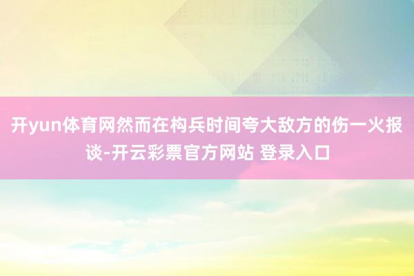 开yun体育网然而在构兵时间夸大敌方的伤一火报谈-开云彩票官方网站 登录入口